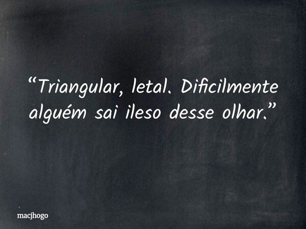 “Triangular, letal. Dificilmente alguém sai ileso desse olhar.”... Frase de macjhogo.