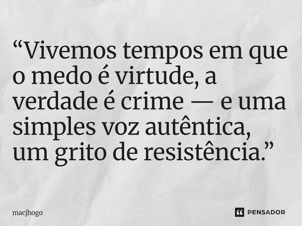 ⁠“Vivemos tempos em que o medo é virtude, a verdade é crime — e uma simples voz autêntica, um grito de resistência.”... Frase de macjhogo.