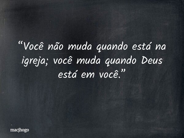 “Você não muda quando está na igreja; você muda quando Deus está em você.”... Frase de macjhogo.