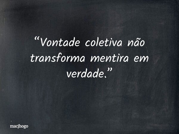 “Vontade coletiva não transforma mentira em verdade.”... Frase de macjhogo.