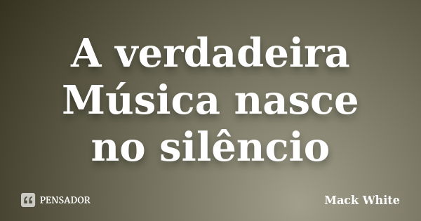 A verdadeira Música nasce no silêncio... Frase de Mack White.