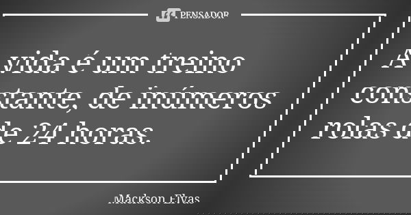 A vida é um treino constante, de inúmeros rolas de 24 horas.... Frase de Mackson Elvas.