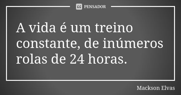 A vida é um treino constante, de inúmeros rolas de 24 horas.... Frase de Mackson Elvas.