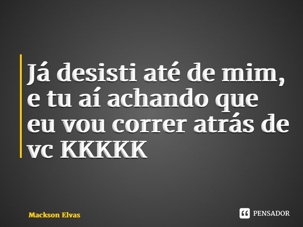 ⁠Já desisti até de mim, e tu aí achando que eu vou correr atrás de vc KKKKK... Frase de Mackson Elvas.