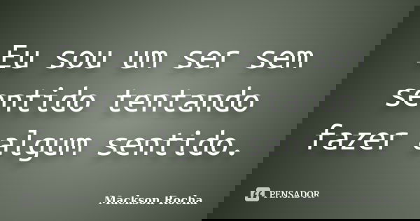 Eu sou um ser sem sentido tentando fazer algum sentido.... Frase de Mackson Rocha.