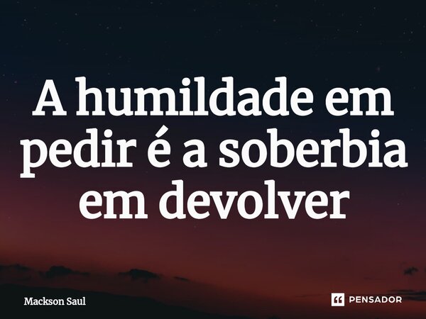 ⁠A humildade em pedir é a soberbia em devolver... Frase de Mackson Saul.