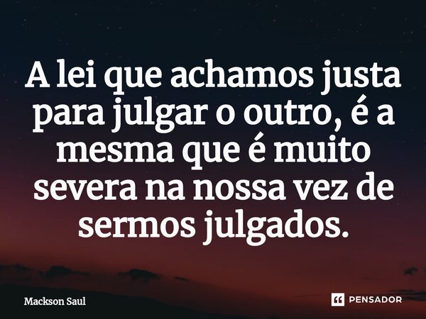 ⁠A lei que achamos justa para julgar o outro, é a mesma que é muito severa na nossa vez de sermos julgados.... Frase de Mackson Saul.