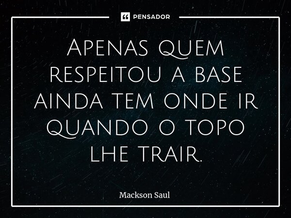 ⁠Apenas quem respeitou a base ainda tem onde ir quando o topo lhe trair.... Frase de Mackson Saul.