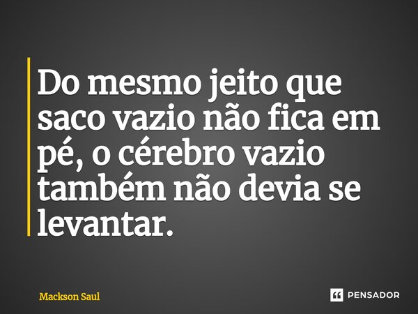 Do mesmo jeito que saco vazio não fica em pé, o cérebro vazio também não devia se levantar. ⁠... Frase de Mackson Saul.