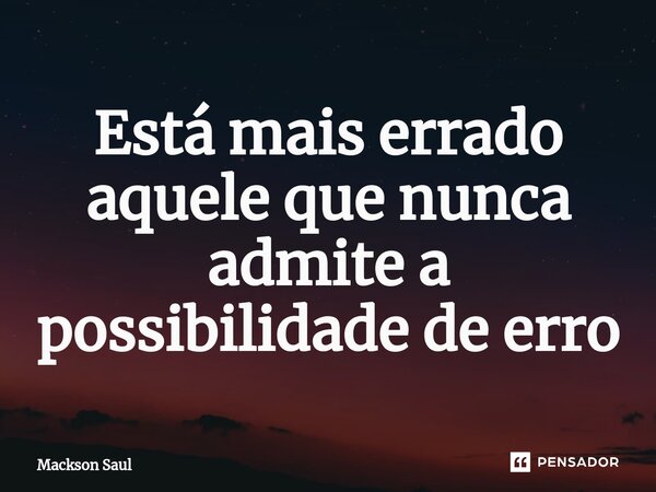 ⁠Está mais errado aquele que nunca admite a possibilidade de erro... Frase de Mackson Saul.