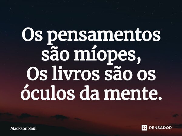 ⁠Os pensamentos são míopes,
Os livros são os óculos da mente.... Frase de Mackson Saul.