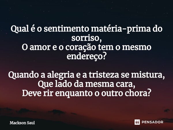 ⁠Qual é o sentimento matéria-prima do sorriso,
O amor e o coração tem o mesmo endereço?
Quando a alegria e a tristeza se mistura,
Que lado da mesma cara,
Deve r... Frase de Mackson Saul.
