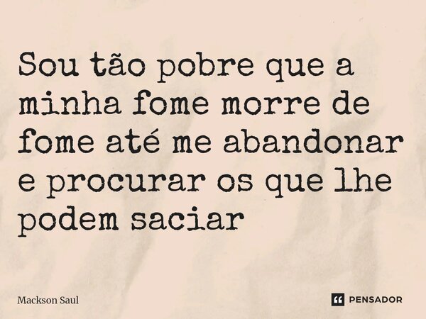 ⁠Sou tão pobre que a minha fome morre de fome até me abandonar e procurar os que lhe podem saciar... Frase de Mackson Saul.