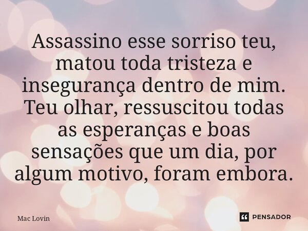 ⁠Assassino esse sorriso teu, matou toda tristeza e insegurança dentro de mim. Teu olhar, ressuscitou todas as esperanças e boas sensações que um dia, por algum ... Frase de Mac Lovin.
