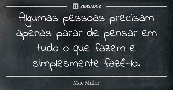 Algumas pessoas precisam apenas parar de pensar em tudo o que fazem e simplesmente fazê-lo.... Frase de Mac Miller.