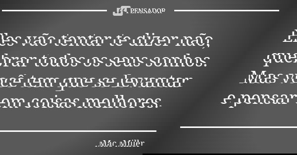 Eles vão tentar te dizer não, quebrar todos os seus sonhos. Mas você tem que se levantar e pensar em coisas melhores.... Frase de Mac Miller.