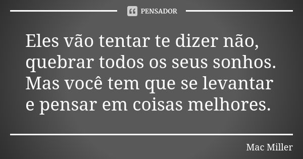 Eles vão tentar te dizer não, quebrar todos os seus sonhos. Mas você tem que se levantar e pensar em coisas melhores.... Frase de Mac Miller.