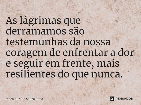 ⁠As lágrimas que derramamos são testemunhas da nossa coragem de enfrentar a dor e seguir em frente, mais resilientes do que nunca.... Frase de Maco Aurelio Souza Lima.