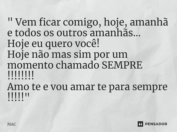⁠" Vem ficar comigo, hoje, amanhã e todos os outros amanhãs… Hoje eu quero você! Hoje não mas sim por um momento chamado SEMPRE !!!!!!!! Amo te e vou amar ... Frase de MAC.