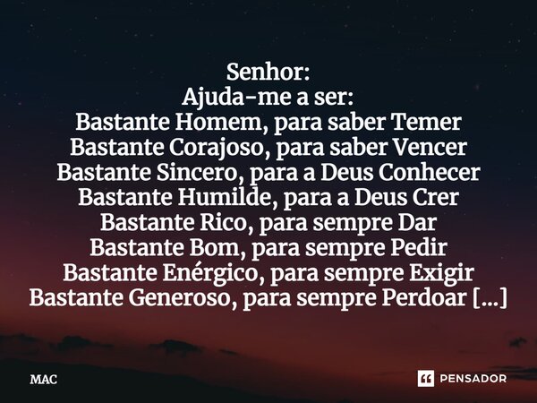 ⁠Senhor: Ajuda-me a ser: Bastante Homem, para saber Temer Bastante Corajoso, para saber Vencer Bastante Sincero, para a Deus Conhecer Bastante Humilde, para a D... Frase de MAC.