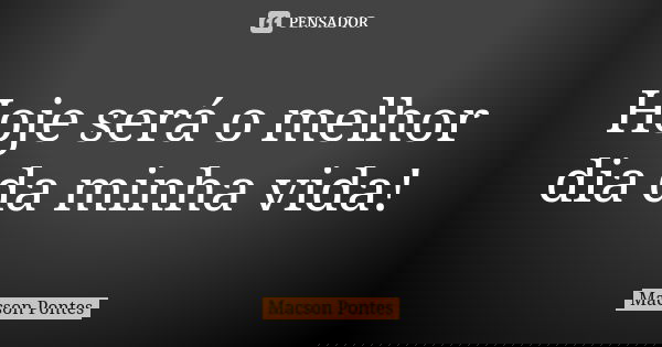 Hoje será o melhor dia da minha vida!... Frase de Macson Pontes.
