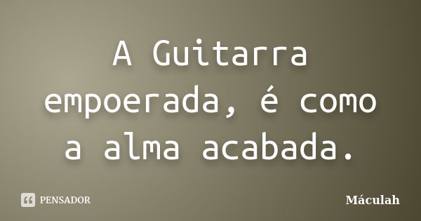 A Guitarra empoerada, é como a alma acabada.... Frase de Máculah.