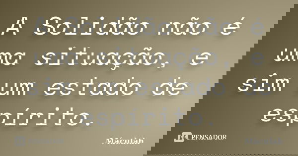 A Solidão não é uma situação, e sim um estado de espírito.... Frase de Máculah.
