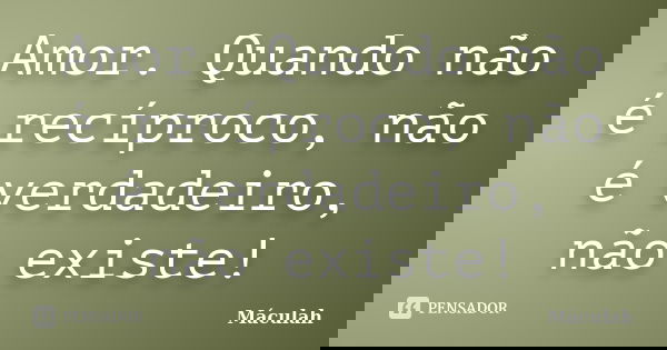Amor. Quando não é recíproco, não é verdadeiro, não existe!... Frase de Máculah.