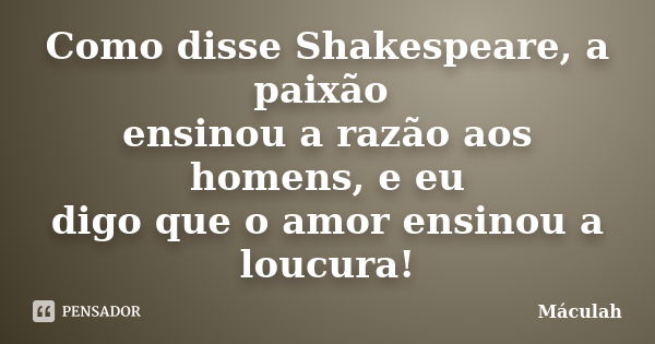 Como disse Shakespeare, a paixão ensinou a razão aos homens, e eu digo que o amor ensinou a loucura!... Frase de Máculah.