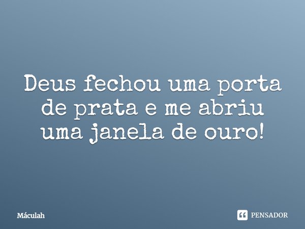 Deus fechou uma porta de prata e me abriu uma janela de ouro!... Frase de Máculah.