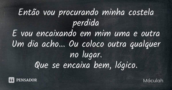 Então vou procurando minha costela perdida E vou encaixando em mim uma e outra Um dia acho... Ou coloco outra qualquer no lugar. Que se encaixa bem, lógico.... Frase de Máculah.