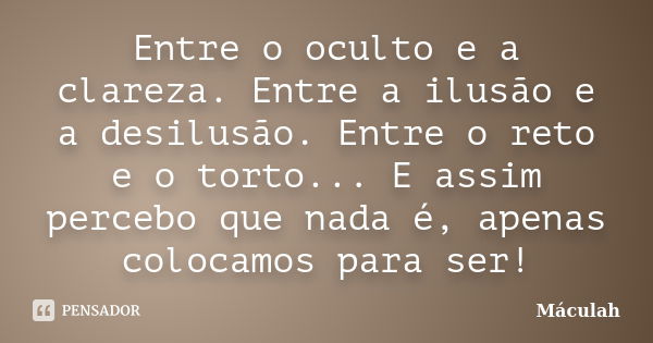 Entre o oculto e a clareza. Entre a ilusão e a desilusão. Entre o reto e o torto... E assim percebo que nada é, apenas colocamos para ser!... Frase de Máculah.