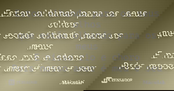 Estou olhando para os seus olhos que estão olhando para os meus E nisso rio e choro Pois nosso amor é meu e seu... Frase de Máculah.