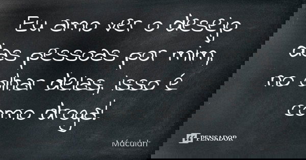Eu amo ver o desejo das pessoas por mim, no olhar delas, isso é como droga!... Frase de Máculah.