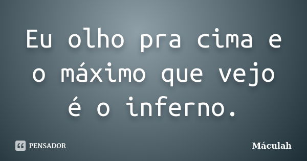 Eu olho pra cima e o máximo que vejo é o inferno.... Frase de Máculah.