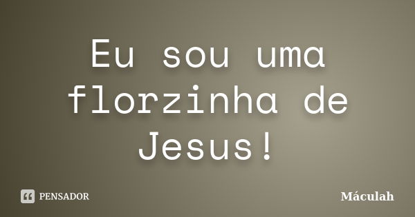 Eu sou uma florzinha de Jesus!... Frase de Máculah.