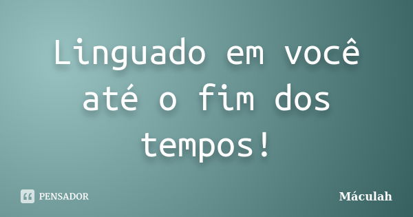 Linguado em você até o fim dos tempos!... Frase de Máculah.