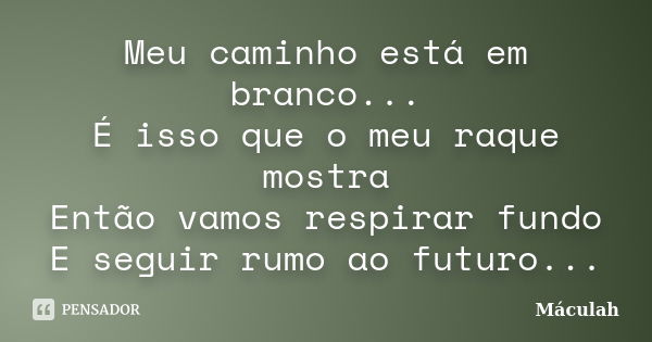 Meu caminho está em branco... É isso que o meu raque mostra Então vamos respirar fundo E seguir rumo ao futuro...... Frase de Máculah.