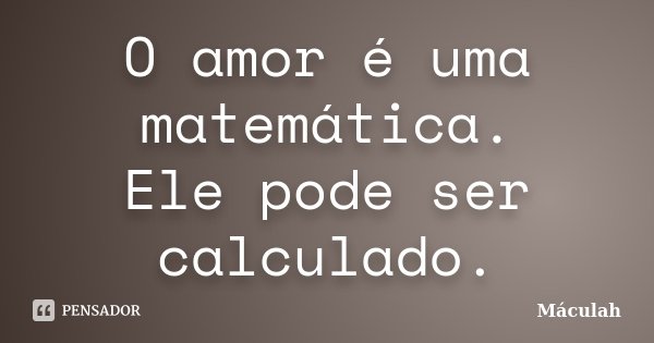 O amor é uma matemática. Ele pode ser calculado.... Frase de Máculah.