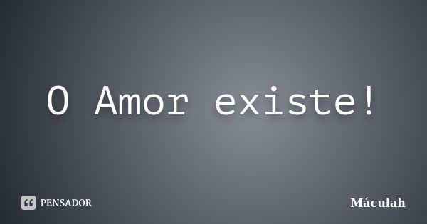 O Amor existe!... Frase de Máculah.