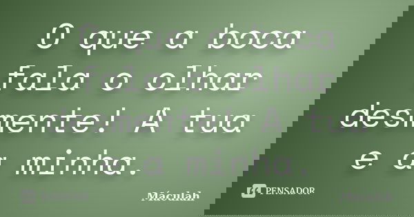 O que a boca fala o olhar desmente! A tua e a minha.... Frase de Máculah.