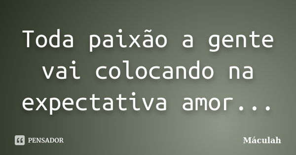 Toda paixão a gente vai colocando na expectativa amor...... Frase de Máculah.