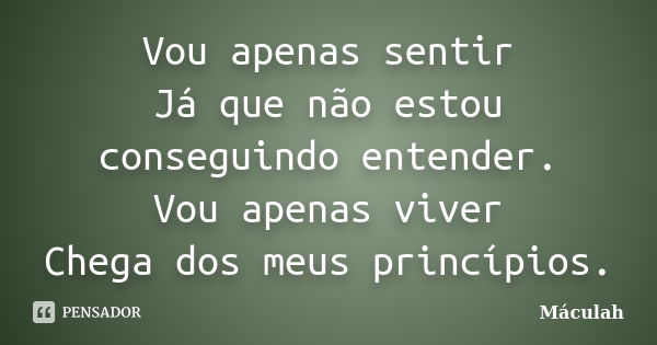 Vou apenas sentir Já que não estou conseguindo entender. Vou apenas viver Chega dos meus princípios.... Frase de Máculah.