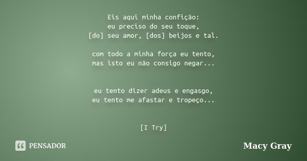 Eis aqui minha confição: eu preciso do seu toque, [do] seu amor, [dos] beijos e tal. com todo a minha força eu tento, mas isto eu não consigo negar... eu tento ... Frase de Macy Gray.