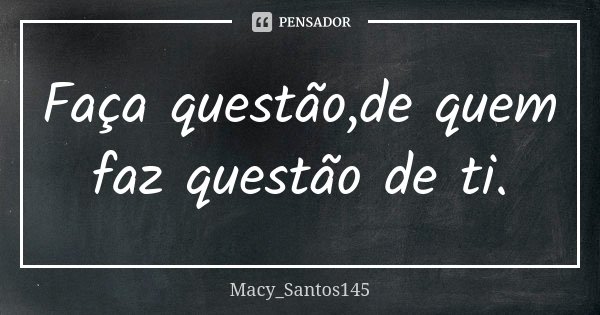 Faça questão,de quem faz questão de ti.... Frase de Macy_Santos145.