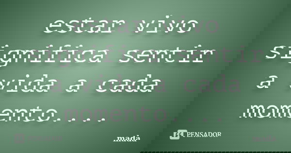 estar vivo significa sentir a vida a cada momento....... Frase de mada.