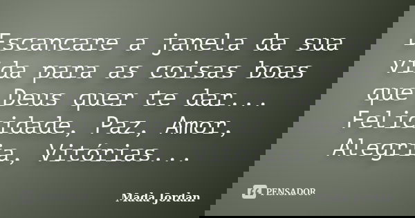 Escancare a janela da sua vida para as coisas boas que Deus quer te dar... Felicidade, Paz, Amor, Alegria, Vitórias...... Frase de Mada Jordan.