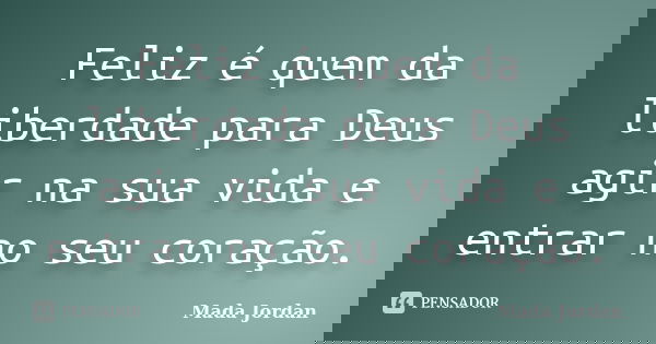 Feliz é quem da liberdade para Deus agir na sua vida e entrar no seu coração.... Frase de Mada Jordan.