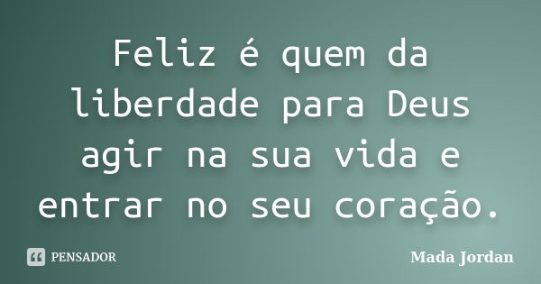 Feliz é quem da liberdade para Deus agir na sua vida e entrar no seu coração.... Frase de Mada Jordan.