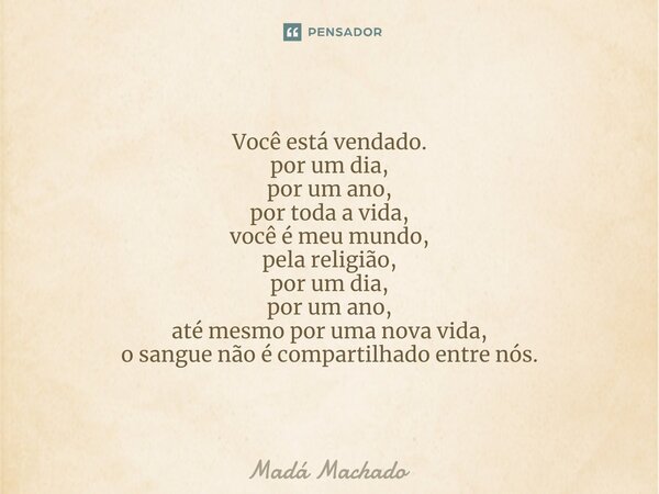 ⁠Você está vendado. por um dia, por um ano, por toda a vida, você é meu mundo, pela religião, por um dia, por um ano, até mesmo por uma nova vida, o sangue não ... Frase de Madá Machado.